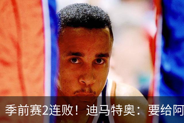 季前赛2连败！迪马特奥：要给阿隆索更多耐心 建立风格需要时间